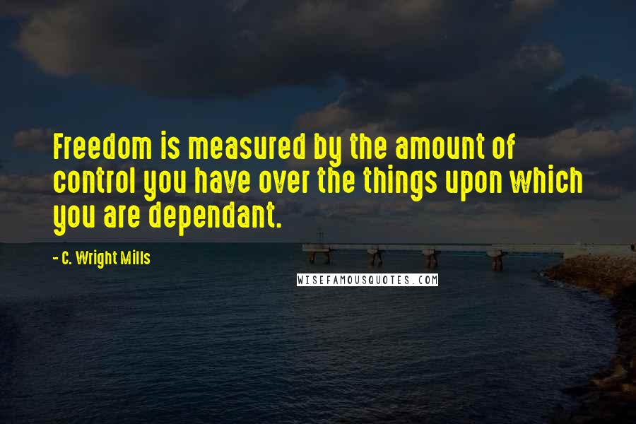 C. Wright Mills Quotes: Freedom is measured by the amount of control you have over the things upon which you are dependant.