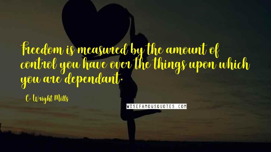 C. Wright Mills Quotes: Freedom is measured by the amount of control you have over the things upon which you are dependant.