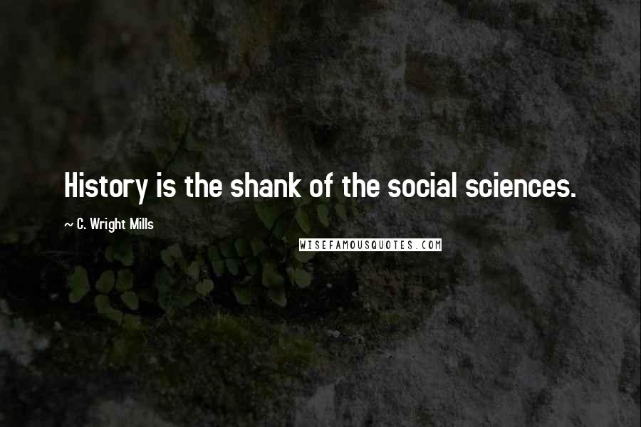 C. Wright Mills Quotes: History is the shank of the social sciences.