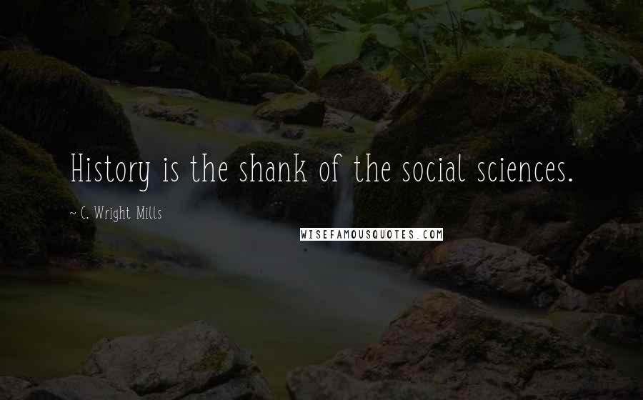 C. Wright Mills Quotes: History is the shank of the social sciences.