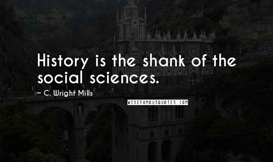 C. Wright Mills Quotes: History is the shank of the social sciences.