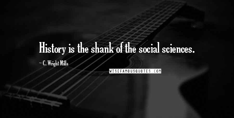 C. Wright Mills Quotes: History is the shank of the social sciences.