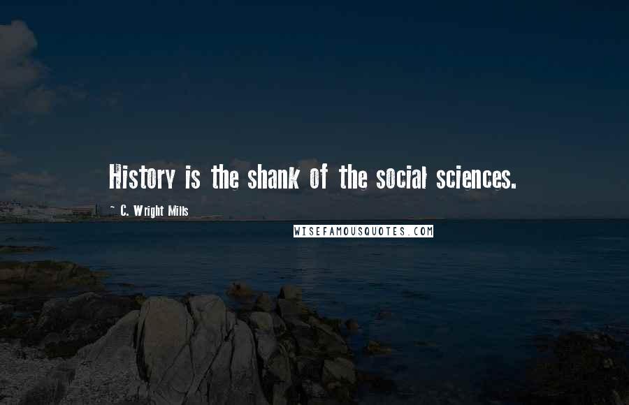 C. Wright Mills Quotes: History is the shank of the social sciences.