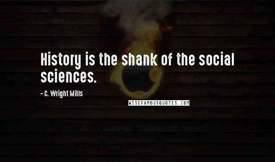 C. Wright Mills Quotes: History is the shank of the social sciences.