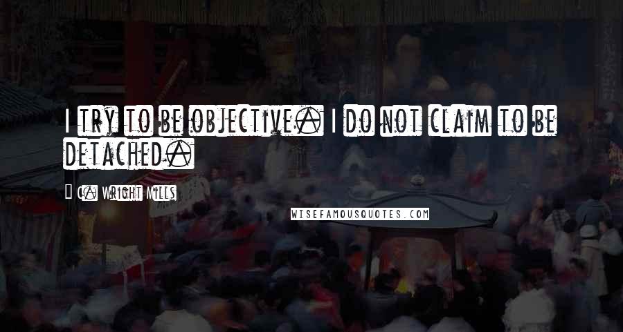 C. Wright Mills Quotes: I try to be objective. I do not claim to be detached.