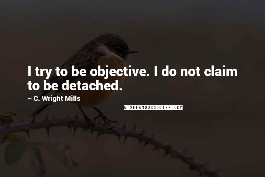 C. Wright Mills Quotes: I try to be objective. I do not claim to be detached.