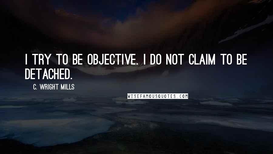 C. Wright Mills Quotes: I try to be objective. I do not claim to be detached.