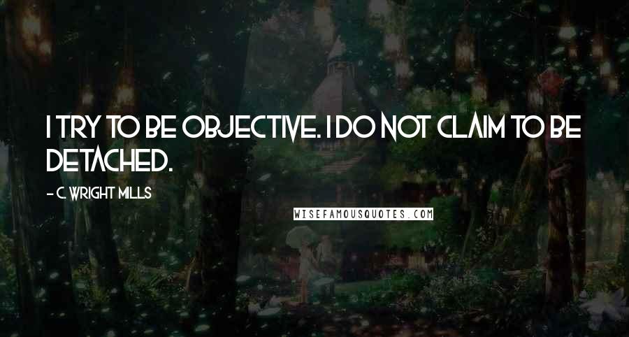 C. Wright Mills Quotes: I try to be objective. I do not claim to be detached.