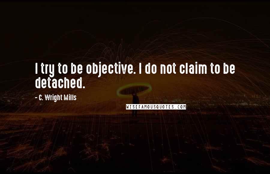 C. Wright Mills Quotes: I try to be objective. I do not claim to be detached.