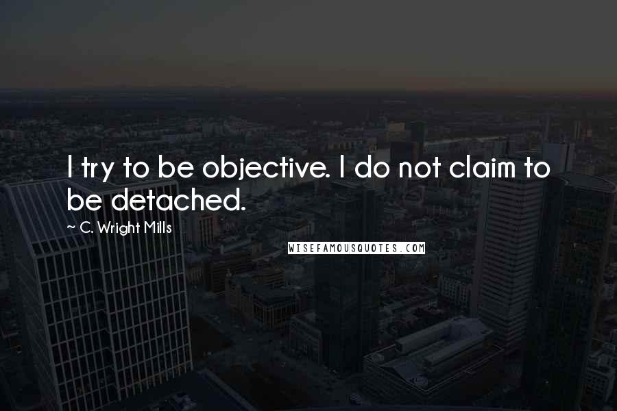 C. Wright Mills Quotes: I try to be objective. I do not claim to be detached.