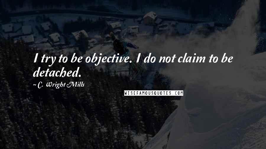 C. Wright Mills Quotes: I try to be objective. I do not claim to be detached.