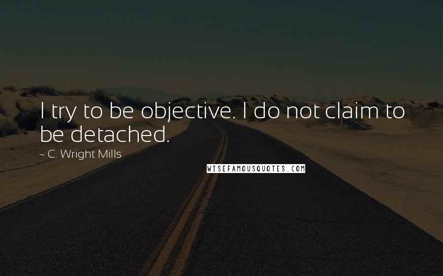 C. Wright Mills Quotes: I try to be objective. I do not claim to be detached.