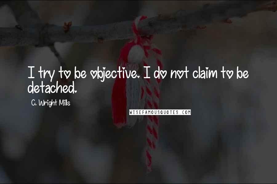 C. Wright Mills Quotes: I try to be objective. I do not claim to be detached.