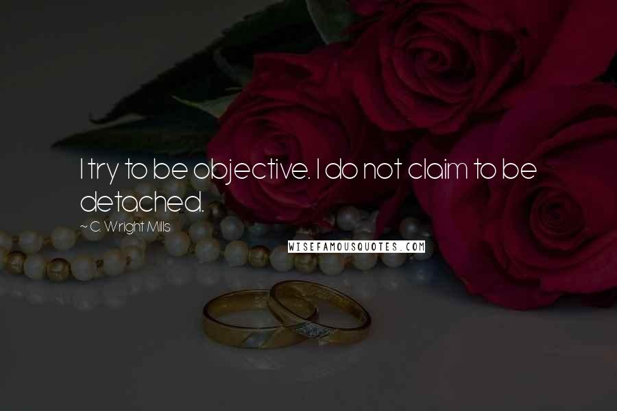 C. Wright Mills Quotes: I try to be objective. I do not claim to be detached.