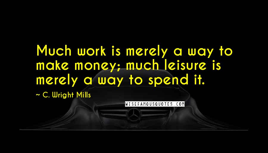 C. Wright Mills Quotes: Much work is merely a way to make money; much leisure is merely a way to spend it.