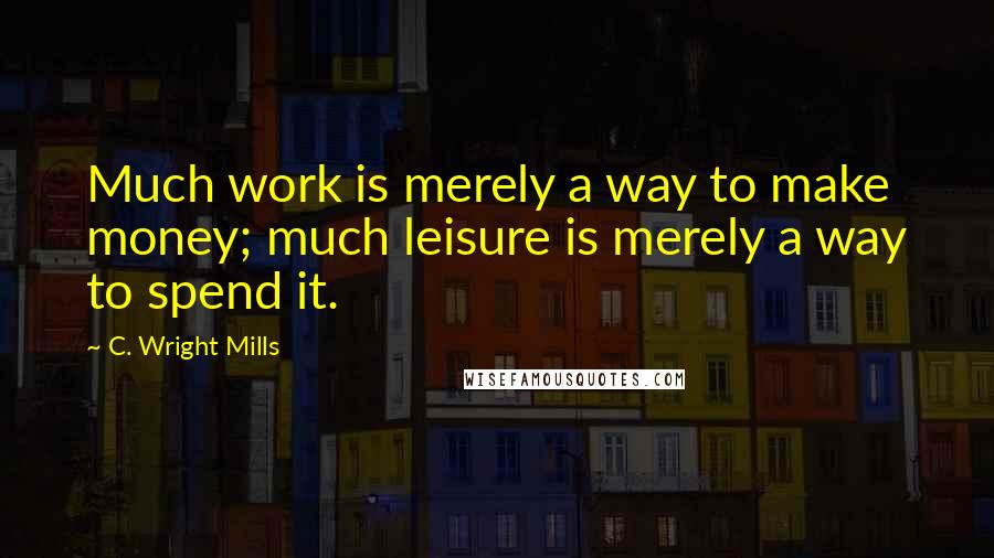 C. Wright Mills Quotes: Much work is merely a way to make money; much leisure is merely a way to spend it.