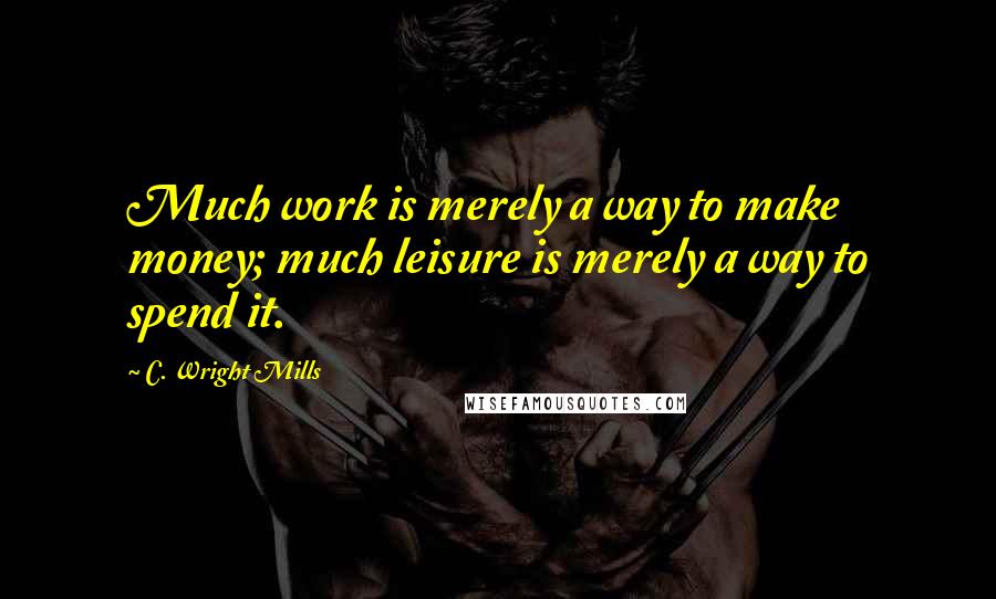 C. Wright Mills Quotes: Much work is merely a way to make money; much leisure is merely a way to spend it.