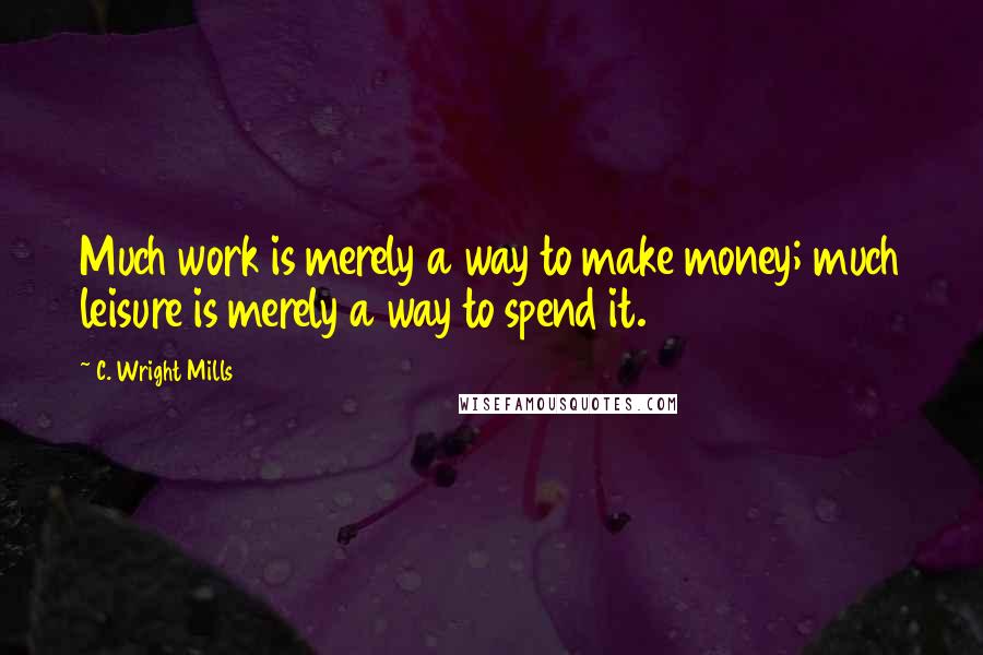 C. Wright Mills Quotes: Much work is merely a way to make money; much leisure is merely a way to spend it.