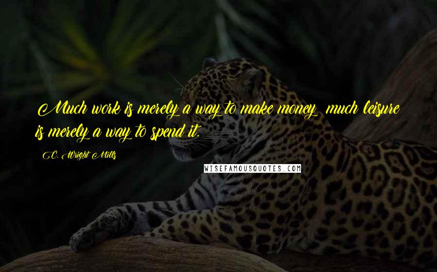 C. Wright Mills Quotes: Much work is merely a way to make money; much leisure is merely a way to spend it.