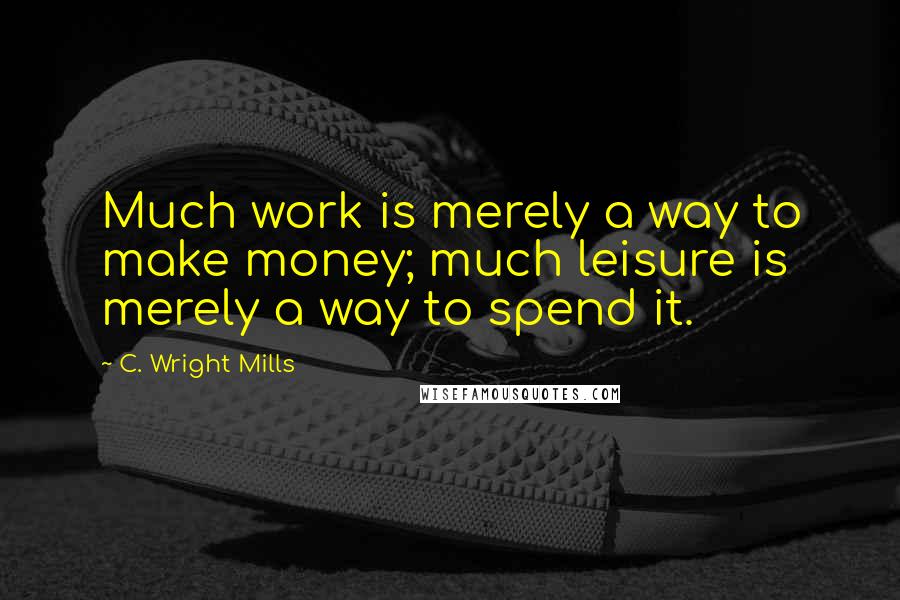 C. Wright Mills Quotes: Much work is merely a way to make money; much leisure is merely a way to spend it.