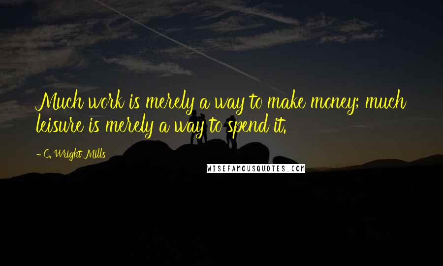 C. Wright Mills Quotes: Much work is merely a way to make money; much leisure is merely a way to spend it.