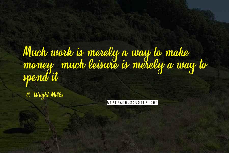 C. Wright Mills Quotes: Much work is merely a way to make money; much leisure is merely a way to spend it.