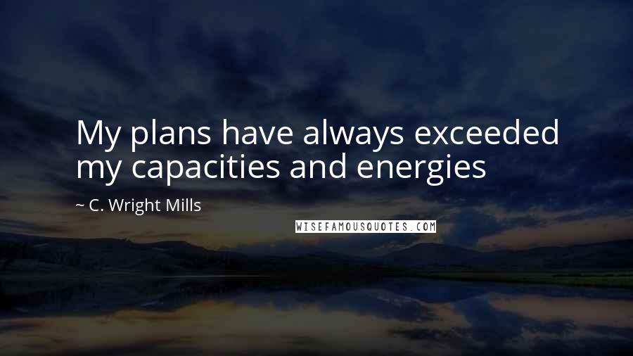 C. Wright Mills Quotes: My plans have always exceeded my capacities and energies