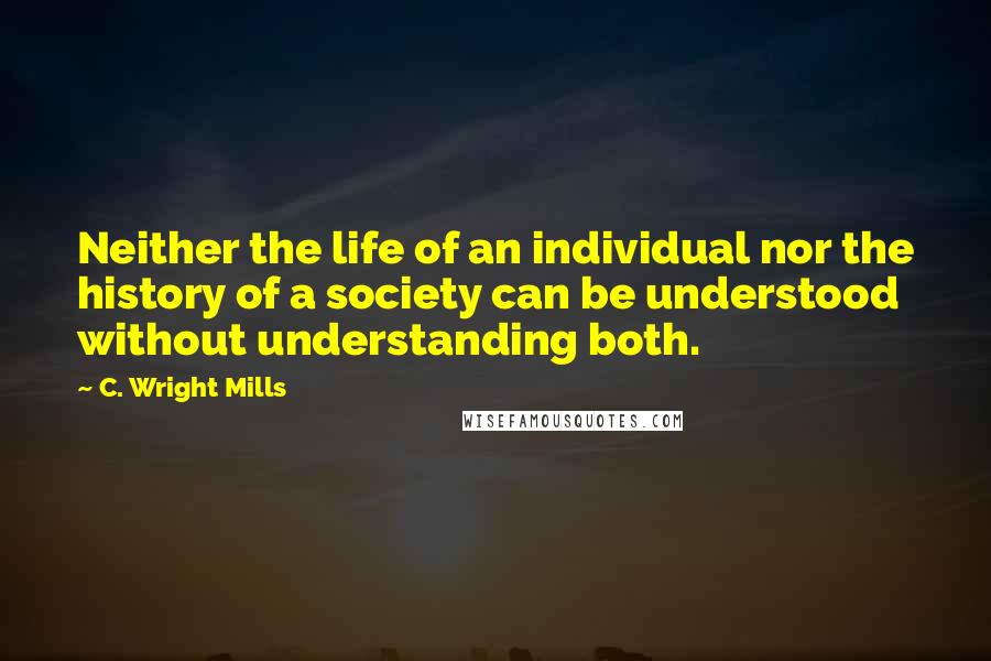 C. Wright Mills Quotes: Neither the life of an individual nor the history of a society can be understood without understanding both.
