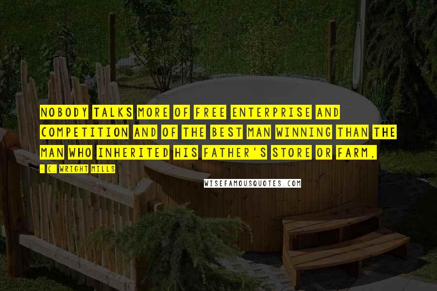 C. Wright Mills Quotes: Nobody talks more of free enterprise and competition and of the best man winning than the man who inherited his father's store or farm.