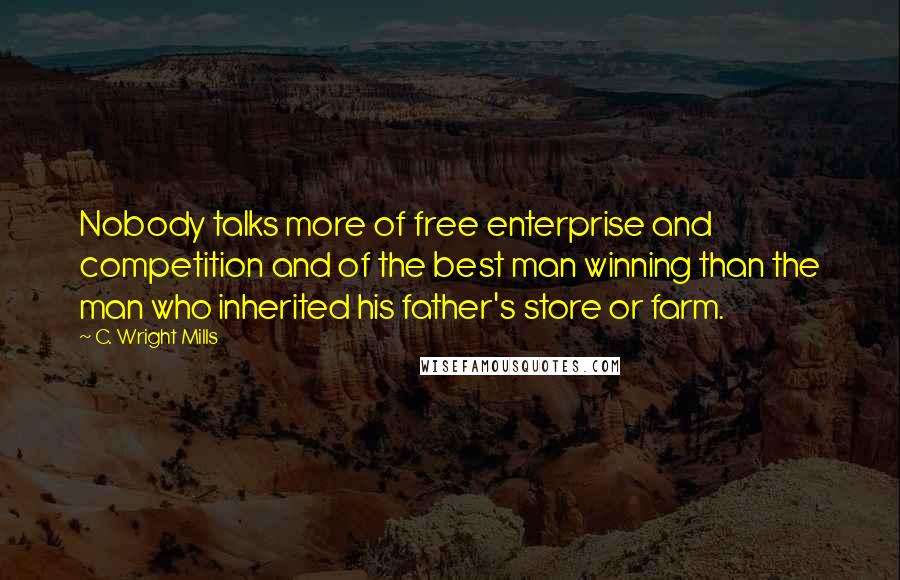 C. Wright Mills Quotes: Nobody talks more of free enterprise and competition and of the best man winning than the man who inherited his father's store or farm.