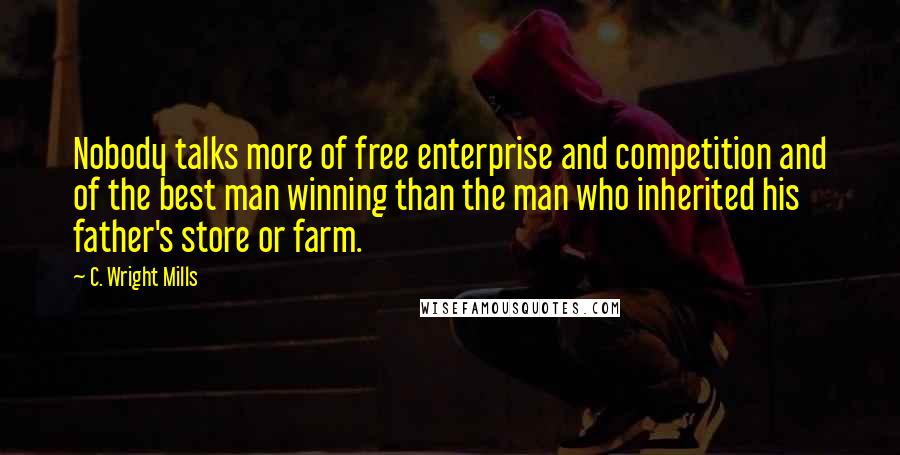C. Wright Mills Quotes: Nobody talks more of free enterprise and competition and of the best man winning than the man who inherited his father's store or farm.