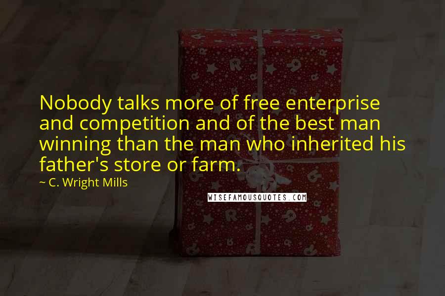 C. Wright Mills Quotes: Nobody talks more of free enterprise and competition and of the best man winning than the man who inherited his father's store or farm.