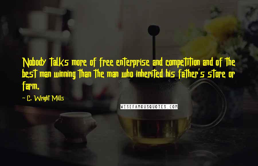 C. Wright Mills Quotes: Nobody talks more of free enterprise and competition and of the best man winning than the man who inherited his father's store or farm.
