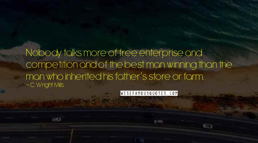 C. Wright Mills Quotes: Nobody talks more of free enterprise and competition and of the best man winning than the man who inherited his father's store or farm.