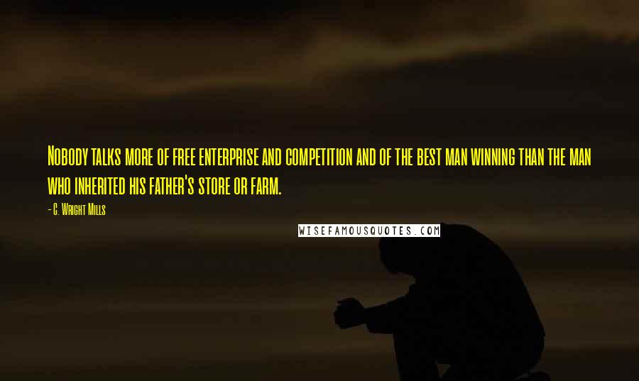 C. Wright Mills Quotes: Nobody talks more of free enterprise and competition and of the best man winning than the man who inherited his father's store or farm.