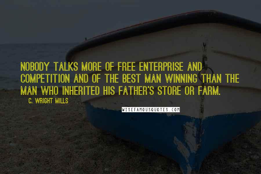 C. Wright Mills Quotes: Nobody talks more of free enterprise and competition and of the best man winning than the man who inherited his father's store or farm.