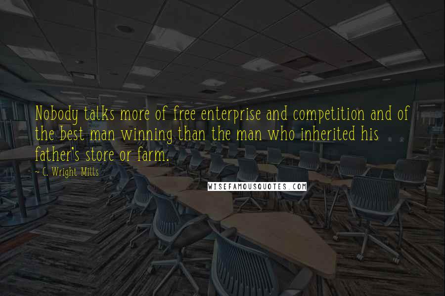 C. Wright Mills Quotes: Nobody talks more of free enterprise and competition and of the best man winning than the man who inherited his father's store or farm.