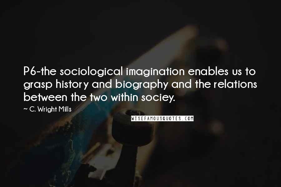 C. Wright Mills Quotes: P6-the sociological imagination enables us to grasp history and biography and the relations between the two within sociey.