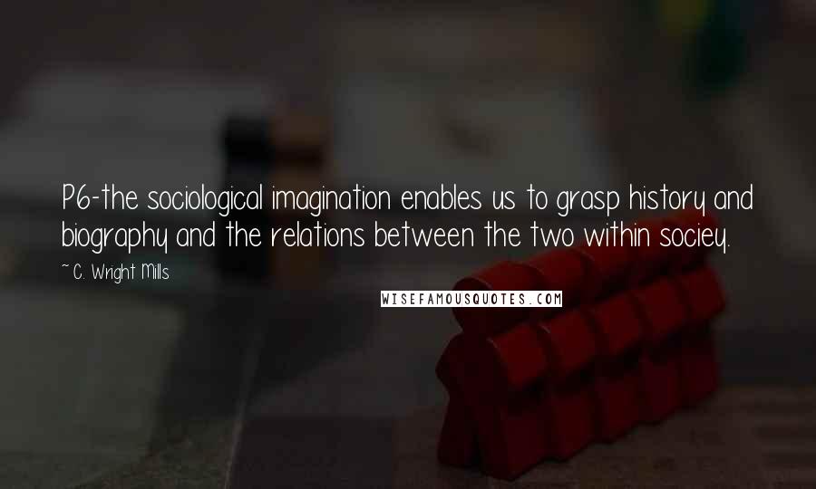 C. Wright Mills Quotes: P6-the sociological imagination enables us to grasp history and biography and the relations between the two within sociey.