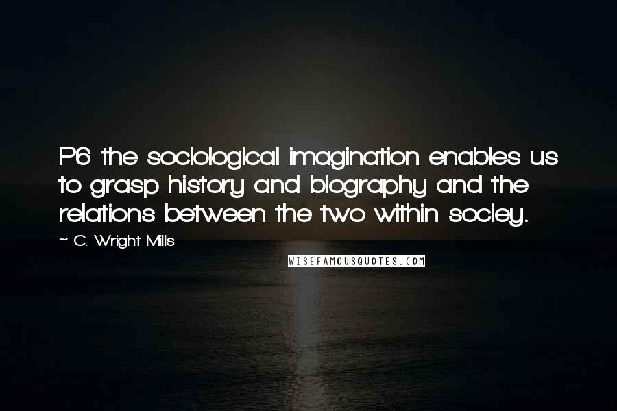 C. Wright Mills Quotes: P6-the sociological imagination enables us to grasp history and biography and the relations between the two within sociey.