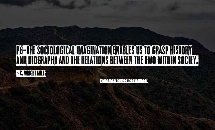 C. Wright Mills Quotes: P6-the sociological imagination enables us to grasp history and biography and the relations between the two within sociey.