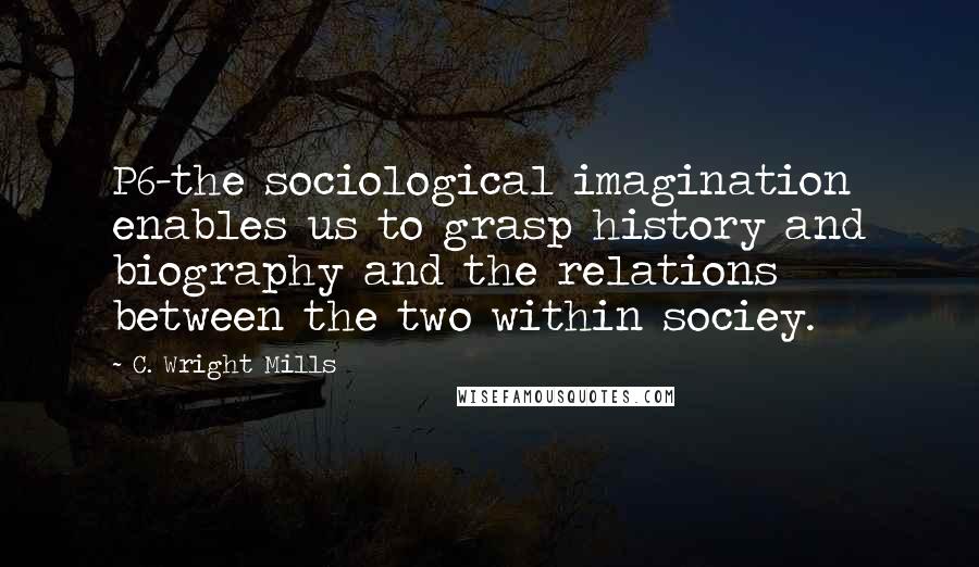 C. Wright Mills Quotes: P6-the sociological imagination enables us to grasp history and biography and the relations between the two within sociey.