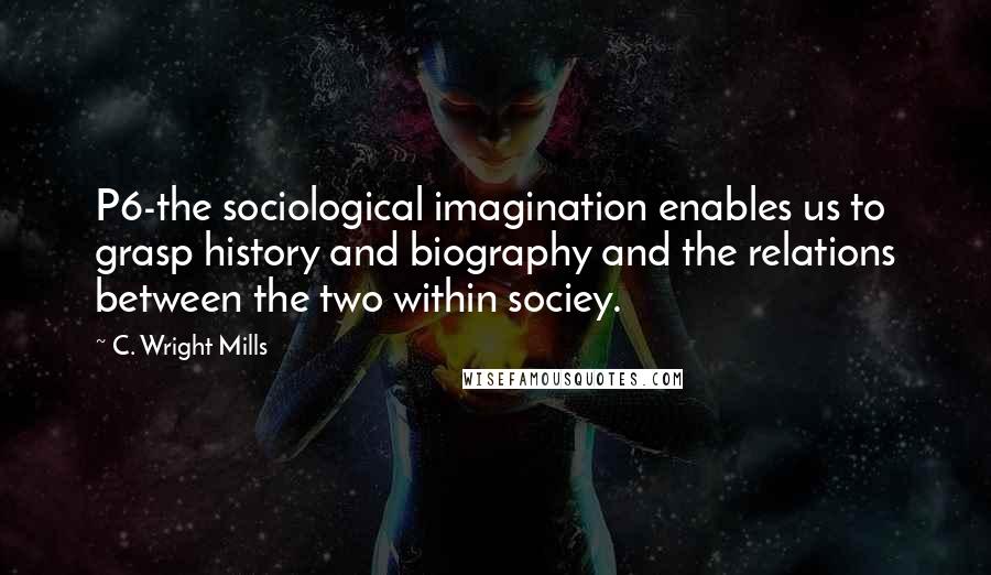 C. Wright Mills Quotes: P6-the sociological imagination enables us to grasp history and biography and the relations between the two within sociey.