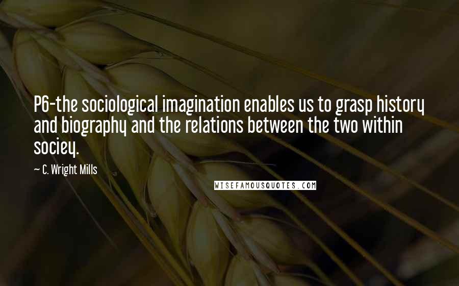 C. Wright Mills Quotes: P6-the sociological imagination enables us to grasp history and biography and the relations between the two within sociey.