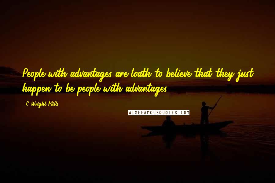 C. Wright Mills Quotes: People with advantages are loath to believe that they just happen to be people with advantages.