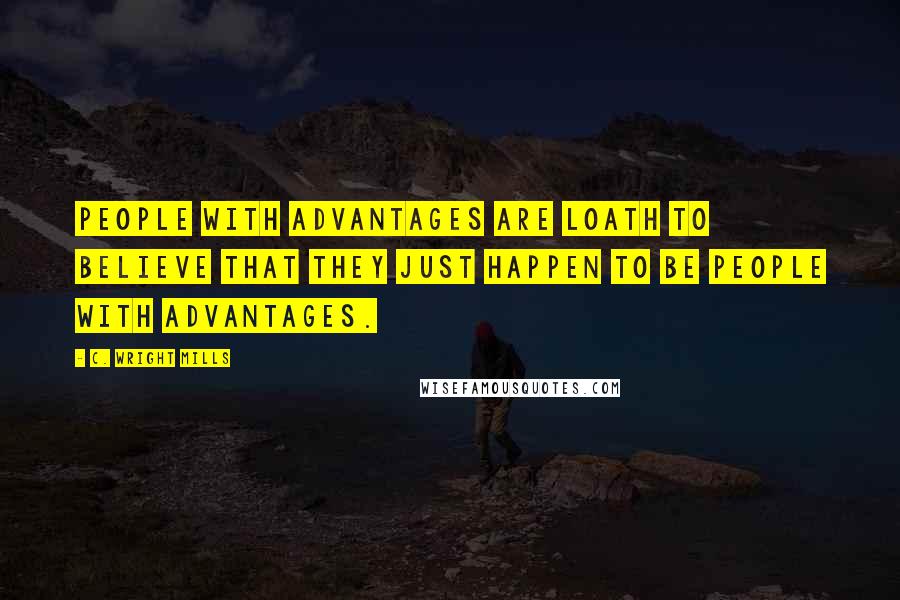 C. Wright Mills Quotes: People with advantages are loath to believe that they just happen to be people with advantages.