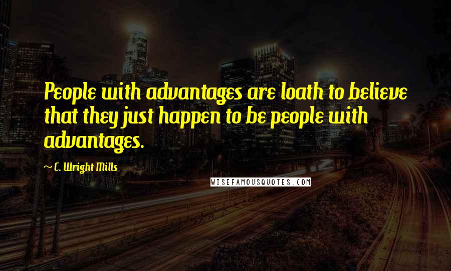 C. Wright Mills Quotes: People with advantages are loath to believe that they just happen to be people with advantages.