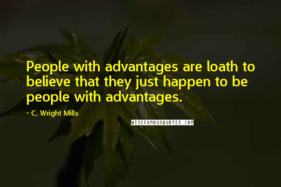 C. Wright Mills Quotes: People with advantages are loath to believe that they just happen to be people with advantages.