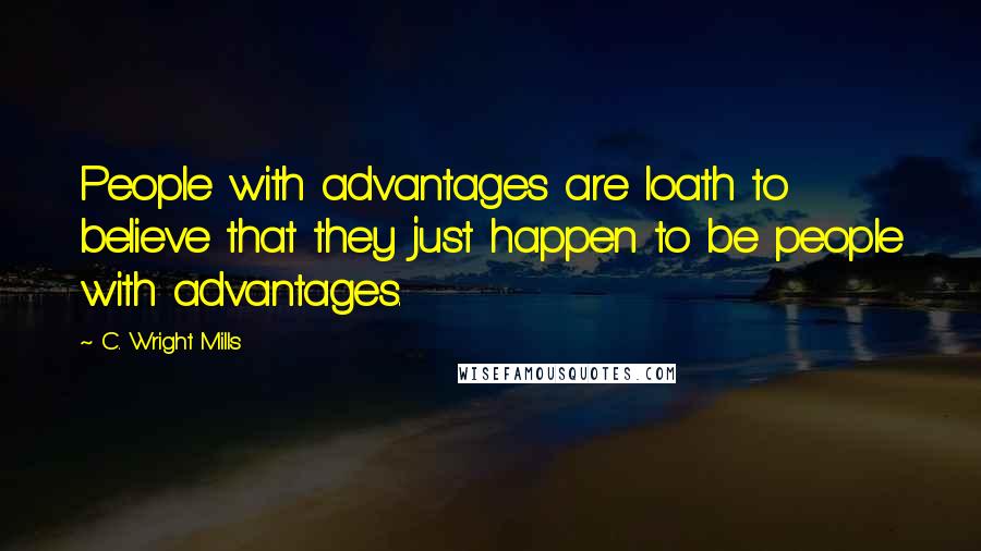 C. Wright Mills Quotes: People with advantages are loath to believe that they just happen to be people with advantages.
