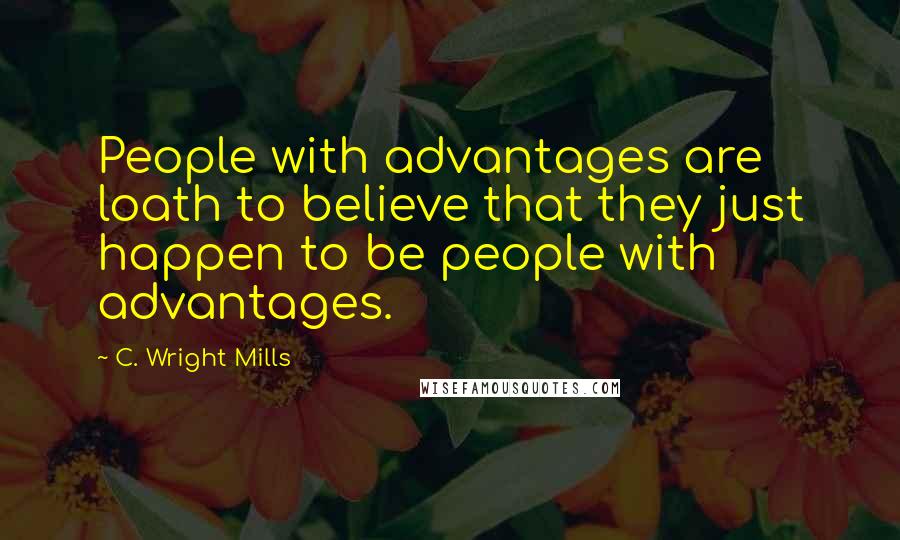 C. Wright Mills Quotes: People with advantages are loath to believe that they just happen to be people with advantages.
